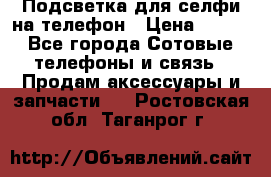 1 Подсветка для селфи на телефон › Цена ­ 990 - Все города Сотовые телефоны и связь » Продам аксессуары и запчасти   . Ростовская обл.,Таганрог г.